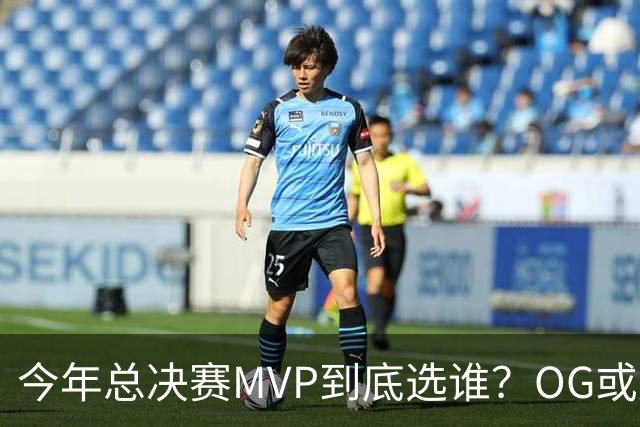 今年总决赛MVP到底选谁？OG或复制小卡逆袭剧本